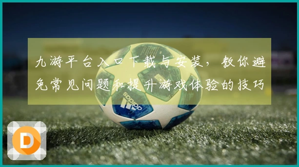 九游平台入口下载与安装，教你避免常见问题和提升游戏体验的技巧