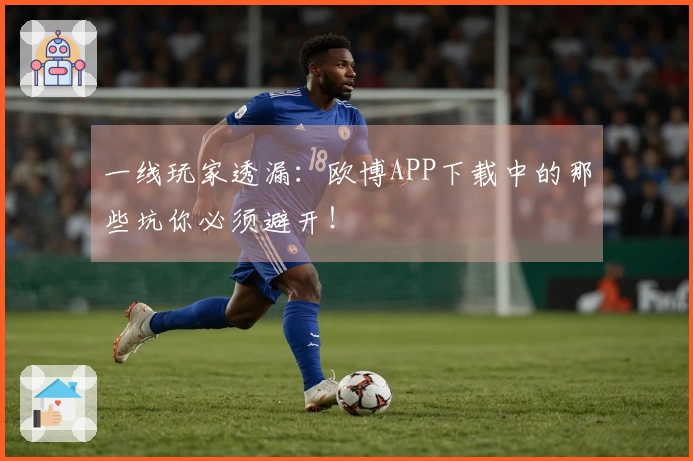 一线玩家透漏：欧博APP下载中的那些坑你必须避开！