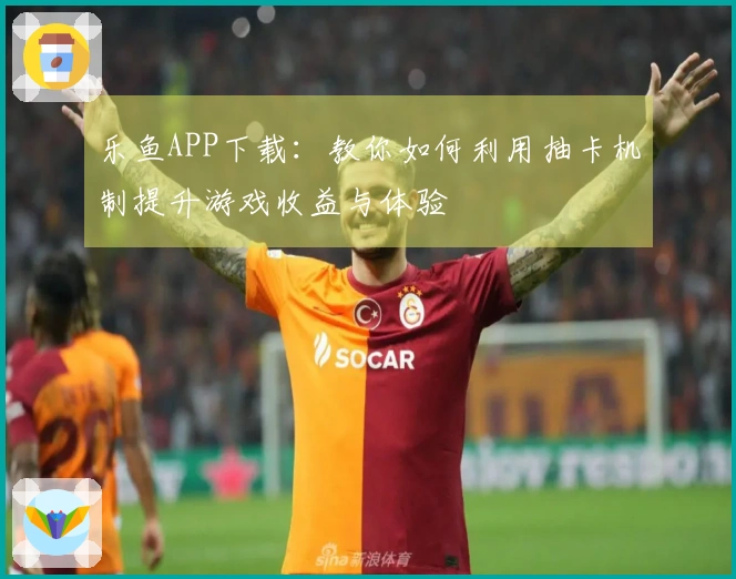 乐鱼APP下载：教你如何利用抽卡机制提升游戏收益与体验