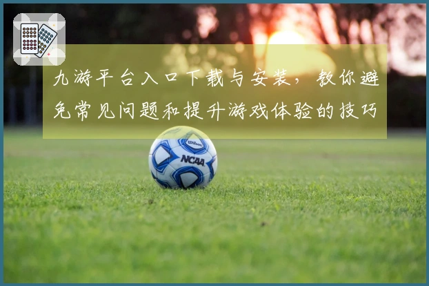 九游平台入口下载与安装，教你避免常见问题和提升游戏体验的技巧