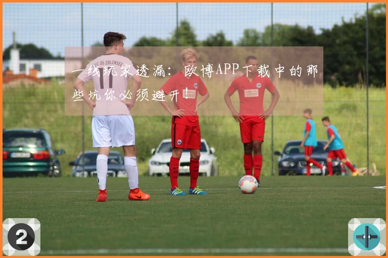 一线玩家透漏：欧博APP下载中的那些坑你必须避开！