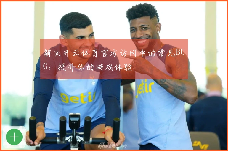 解决开云体育官方访问中的常见BUG,提升你的游戏体验