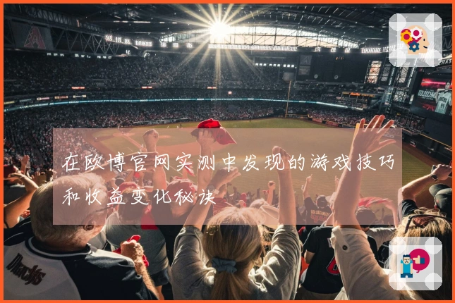 在欧博官网实测中发现的游戏技巧和收益变化秘诀