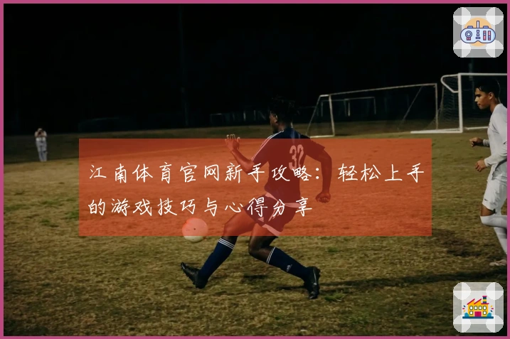 江南体育官网新手攻略：轻松上手的游戏技巧与心得分享