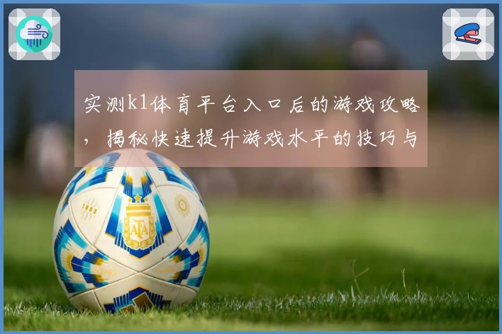 实测k1体育平台入口后的游戏攻略，揭秘快速提升游戏水平的技巧与心得