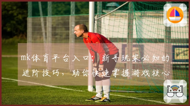 mk体育平台入口：新手玩家必知的进阶技巧，助你快速掌握游戏核心玩法